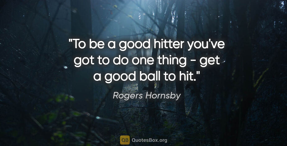 Rogers Hornsby quote: "To be a good hitter you've got to do one thing - get a good..."