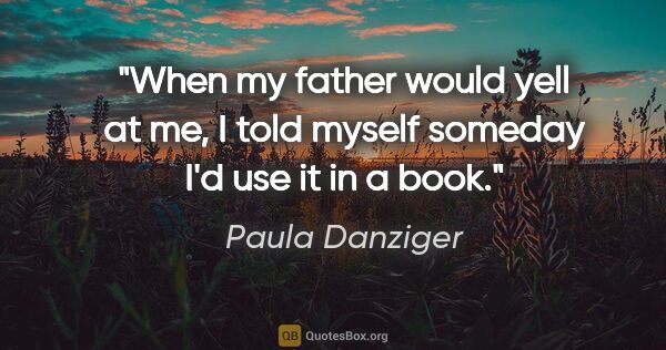 Paula Danziger quote: "When my father would yell at me, I told myself someday I'd use..."