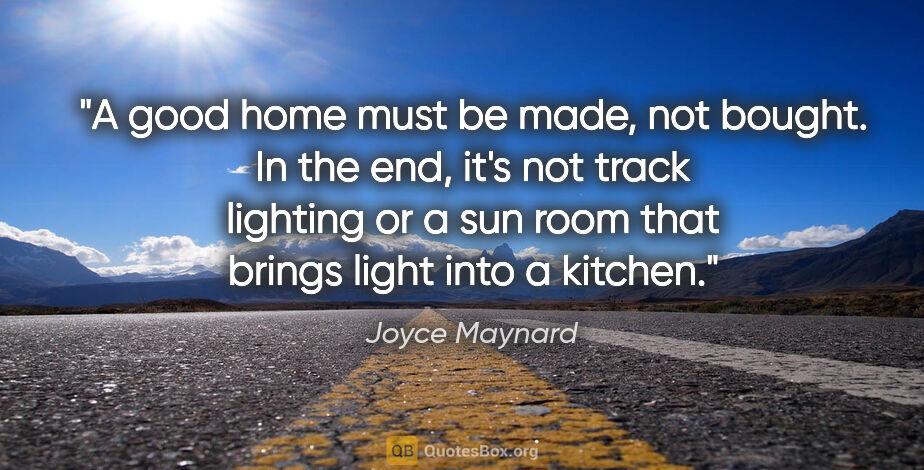 Joyce Maynard quote: "A good home must be made, not bought. In the end, it's not..."