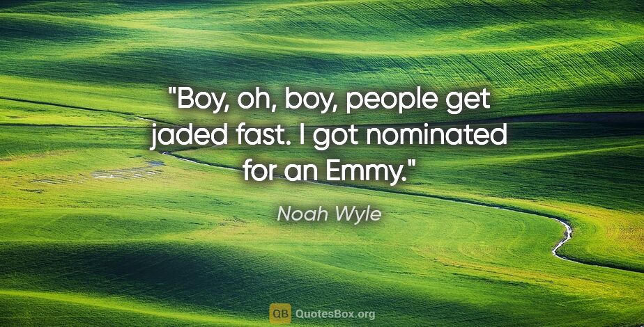 Noah Wyle quote: "Boy, oh, boy, people get jaded fast. I got nominated for an Emmy."