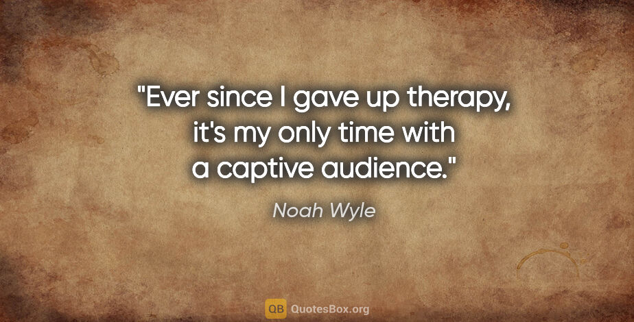 Noah Wyle quote: "Ever since I gave up therapy, it's my only time with a captive..."