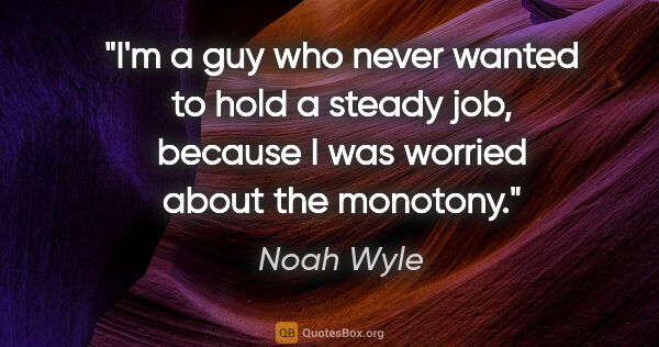 Noah Wyle quote: "I'm a guy who never wanted to hold a steady job, because I was..."