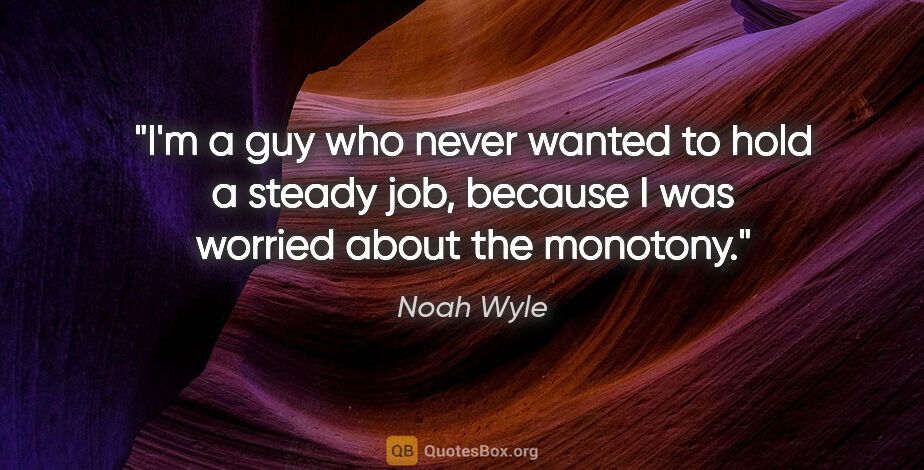 Noah Wyle quote: "I'm a guy who never wanted to hold a steady job, because I was..."