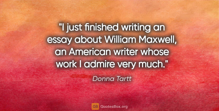 Donna Tartt quote: "I just finished writing an essay about William Maxwell, an..."