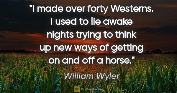 William Wyler quote: "I made over forty Westerns. I used to lie awake nights trying..."