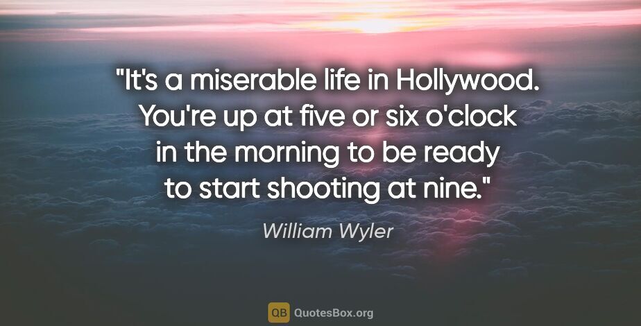 William Wyler quote: "It's a miserable life in Hollywood. You're up at five or six..."