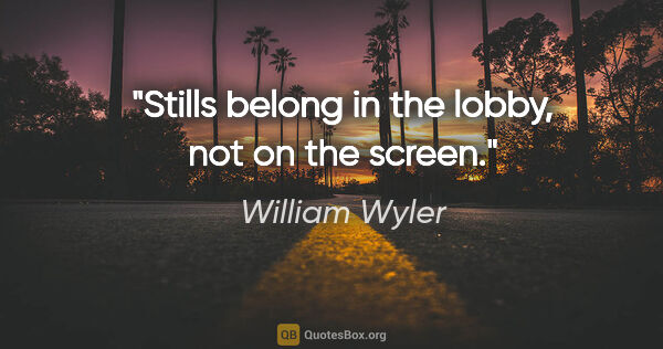 William Wyler quote: "Stills belong in the lobby, not on the screen."