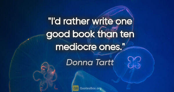 Donna Tartt quote: "I'd rather write one good book than ten mediocre ones."