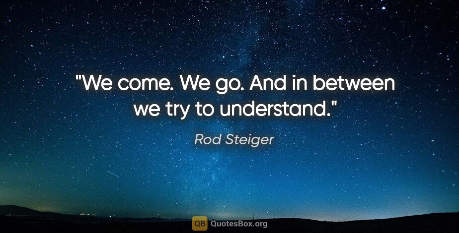 Rod Steiger quote: "We come. We go. And in between we try to understand."