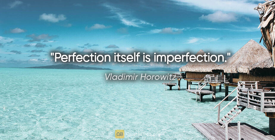 Vladimir Horowitz quote: "Perfection itself is imperfection."