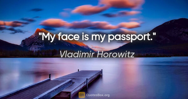 Vladimir Horowitz quote: "My face is my passport."