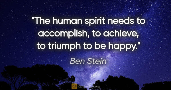 Ben Stein quote: "The human spirit needs to accomplish, to achieve, to triumph..."