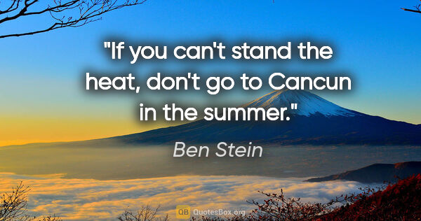 Ben Stein quote: "If you can't stand the heat, don't go to Cancun in the summer."