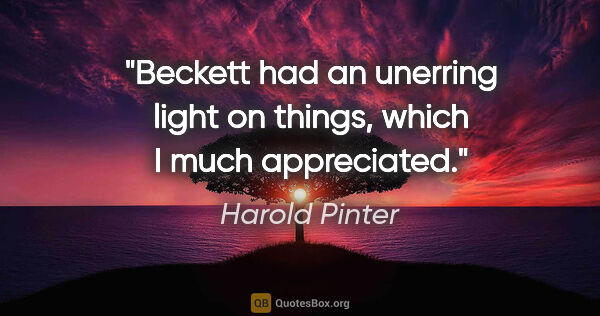 Harold Pinter quote: "Beckett had an unerring light on things, which I much..."