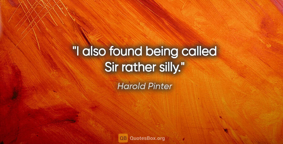 Harold Pinter quote: "I also found being called Sir rather silly."