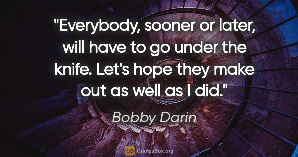 Bobby Darin quote: "Everybody, sooner or later, will have to go under the knife...."