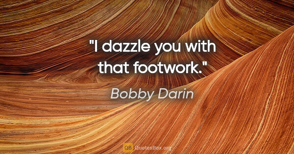 Bobby Darin quote: "I dazzle you with that footwork."