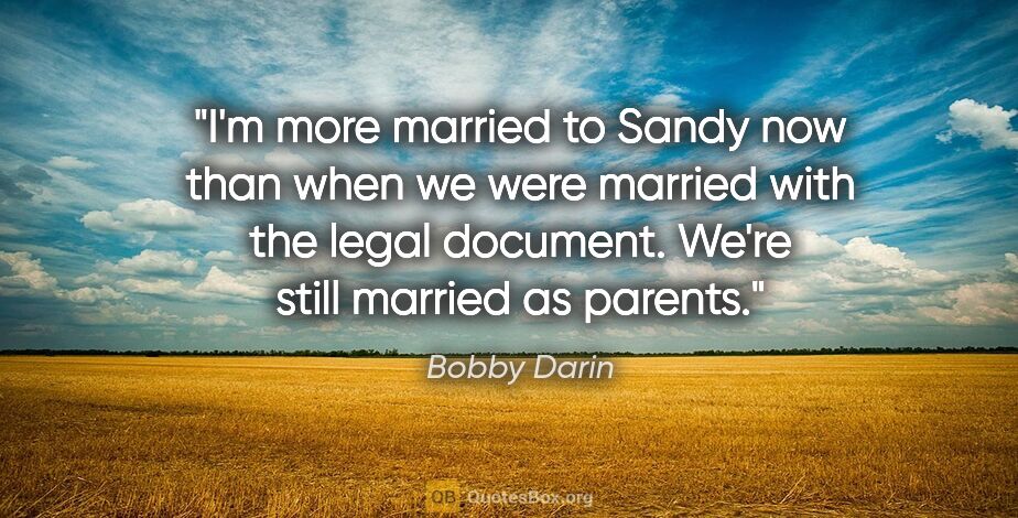 Bobby Darin quote: "I'm more married to Sandy now than when we were married with..."