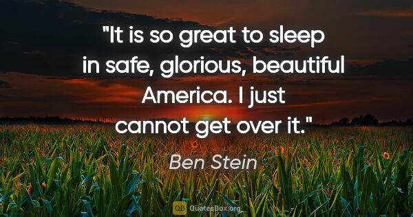 Ben Stein quote: "It is so great to sleep in safe, glorious, beautiful America...."