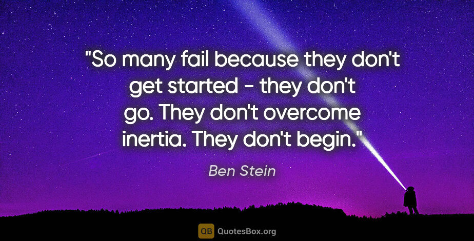Ben Stein quote: "So many fail because they don't get started - they don't go...."