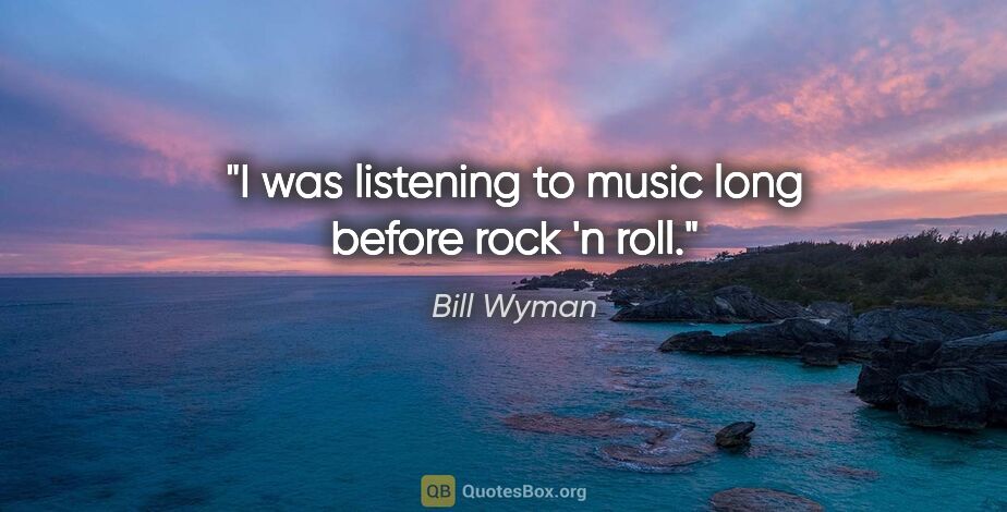 Bill Wyman quote: "I was listening to music long before rock 'n roll."