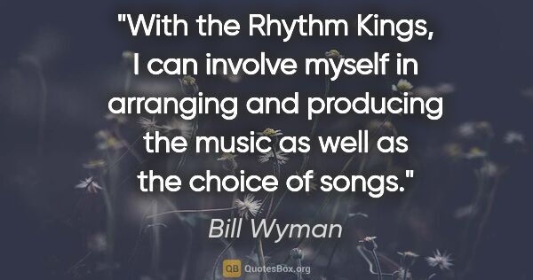 Bill Wyman quote: "With the Rhythm Kings, I can involve myself in arranging and..."