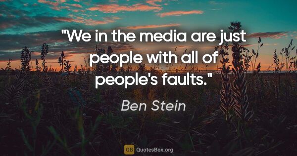 Ben Stein quote: "We in the media are just people with all of people's faults."