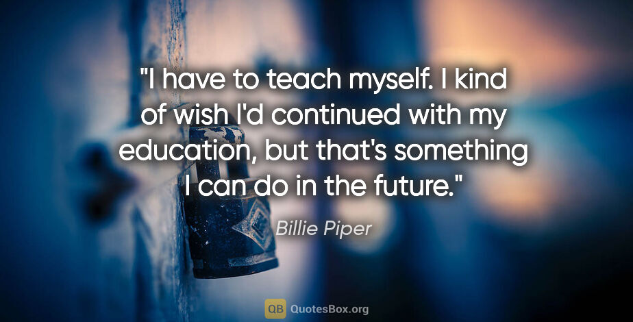 Billie Piper quote: "I have to teach myself. I kind of wish I'd continued with my..."