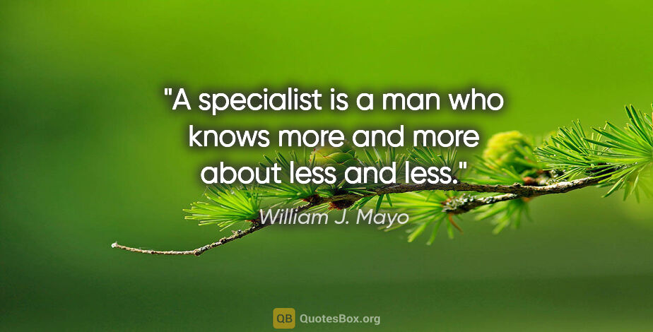 William J. Mayo quote: "A specialist is a man who knows more and more about less and..."