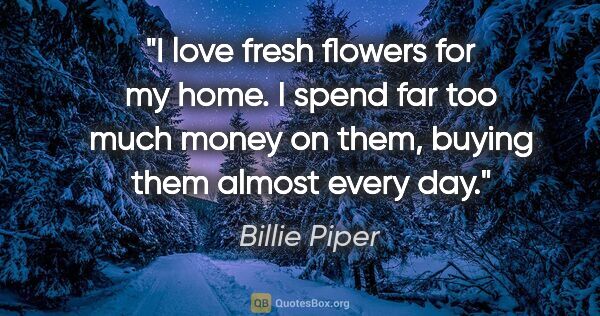 Billie Piper quote: "I love fresh flowers for my home. I spend far too much money..."