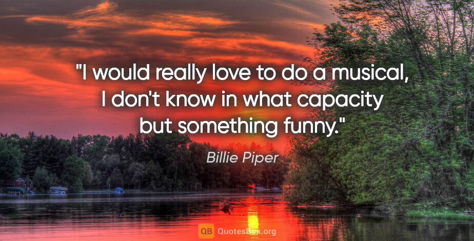 Billie Piper quote: "I would really love to do a musical, I don't know in what..."