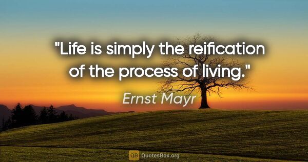 Ernst Mayr quote: "Life is simply the reification of the process of living."