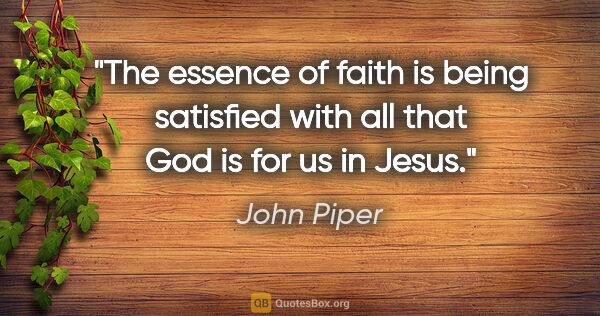 John Piper quote: "The essence of faith is being satisfied with all that God is..."