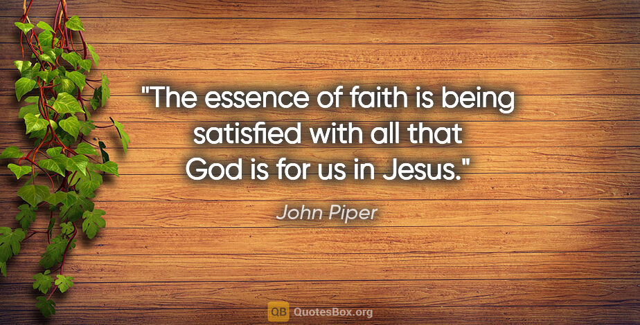 John Piper quote: "The essence of faith is being satisfied with all that God is..."