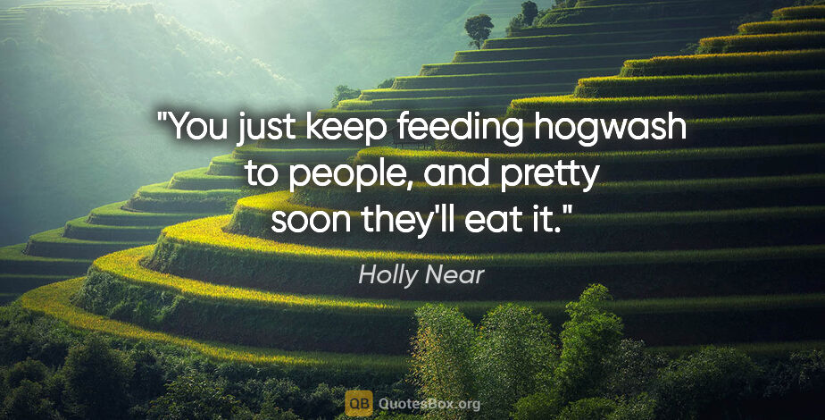 Holly Near quote: "You just keep feeding hogwash to people, and pretty soon..."