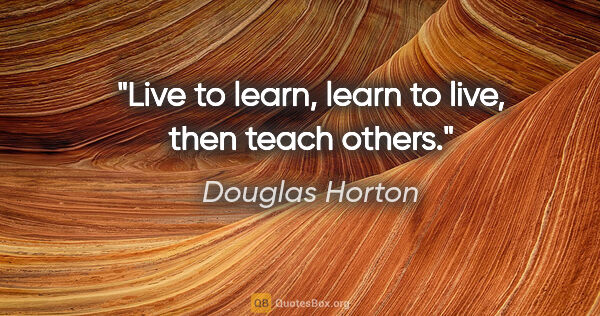 Douglas Horton quote: "Live to learn, learn to live, then teach others."