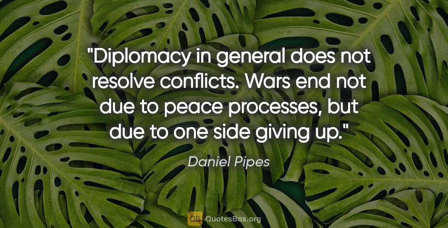 Daniel Pipes quote: "Diplomacy in general does not resolve conflicts. Wars end not..."