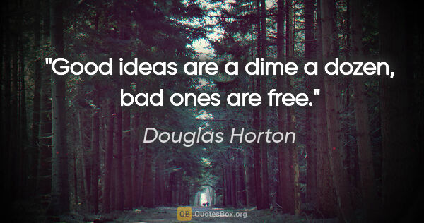 Douglas Horton quote: "Good ideas are a dime a dozen, bad ones are free."