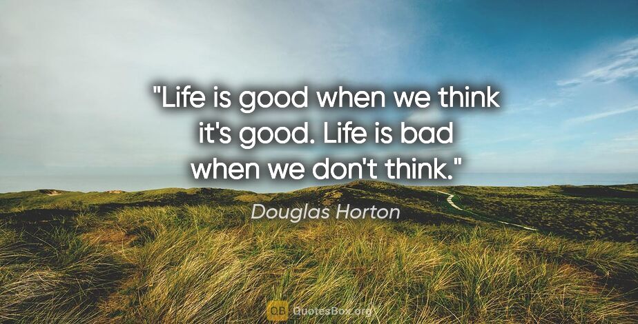 Douglas Horton quote: "Life is good when we think it's good. Life is bad when we..."