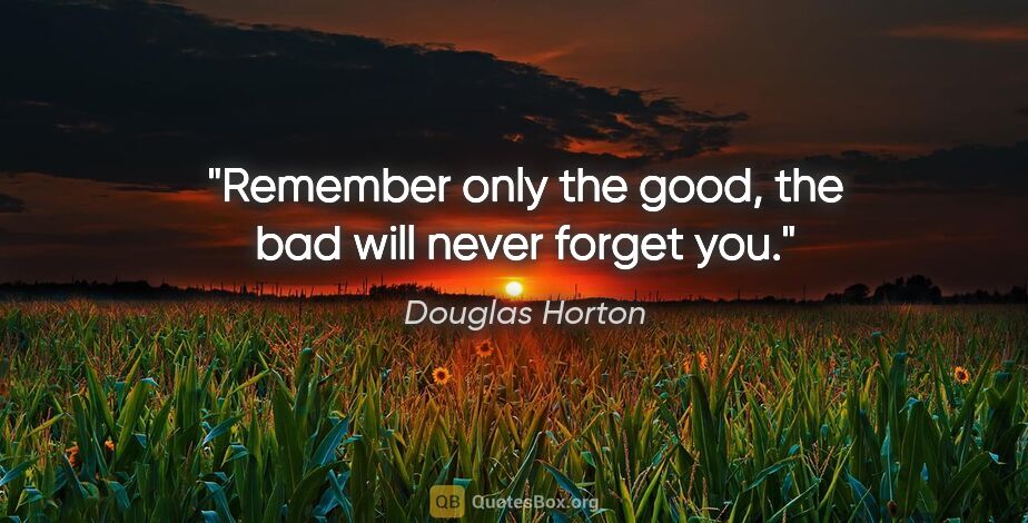 Douglas Horton quote: "Remember only the good, the bad will never forget you."