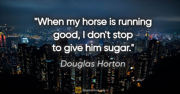Douglas Horton quote: "When my horse is running good, I don't stop to give him sugar."