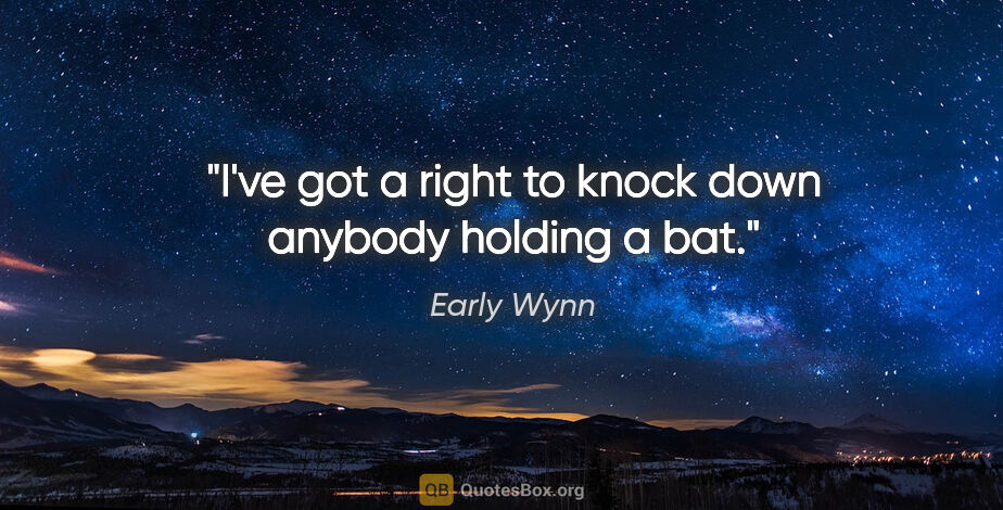 Early Wynn quote: "I've got a right to knock down anybody holding a bat."