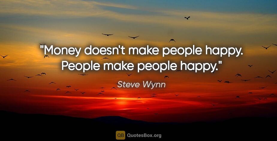 Steve Wynn quote: "Money doesn't make people happy. People make people happy."