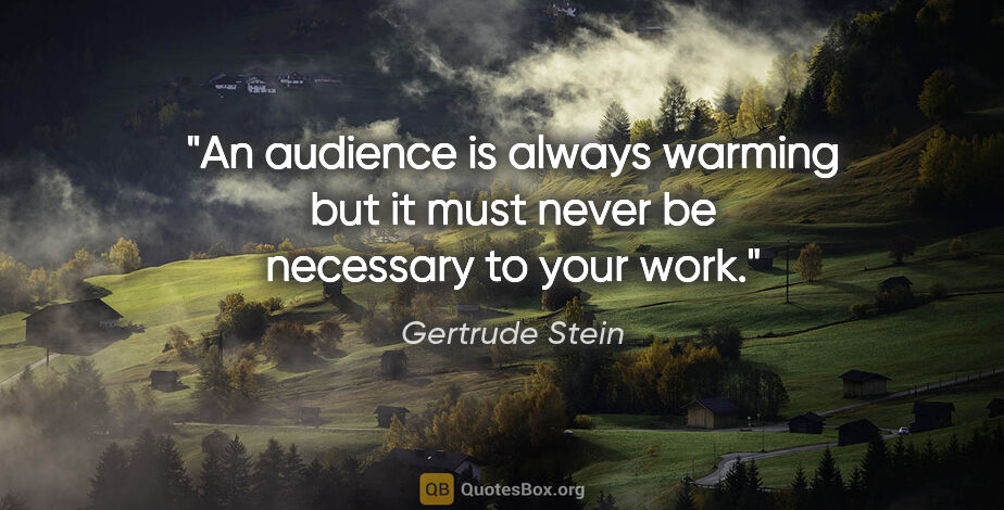 Gertrude Stein quote: "An audience is always warming but it must never be necessary..."