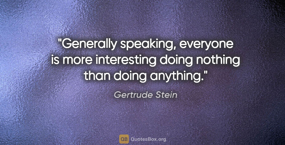 Gertrude Stein quote: "Generally speaking, everyone is more interesting doing nothing..."