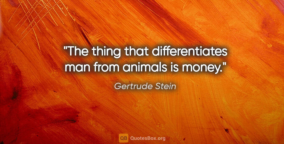 Gertrude Stein quote: "The thing that differentiates man from animals is money."