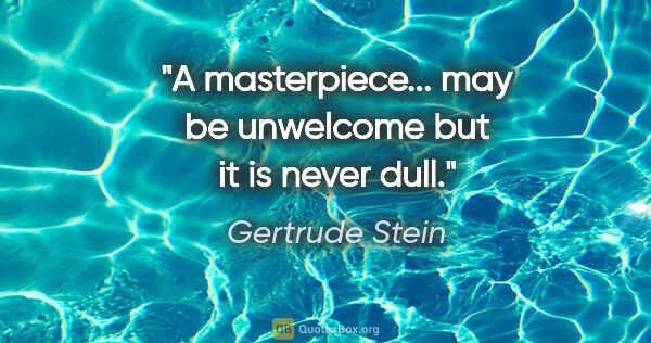 Gertrude Stein quote: "A masterpiece... may be unwelcome but it is never dull."