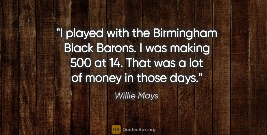 Willie Mays quote: "I played with the Birmingham Black Barons. I was making 500 at..."