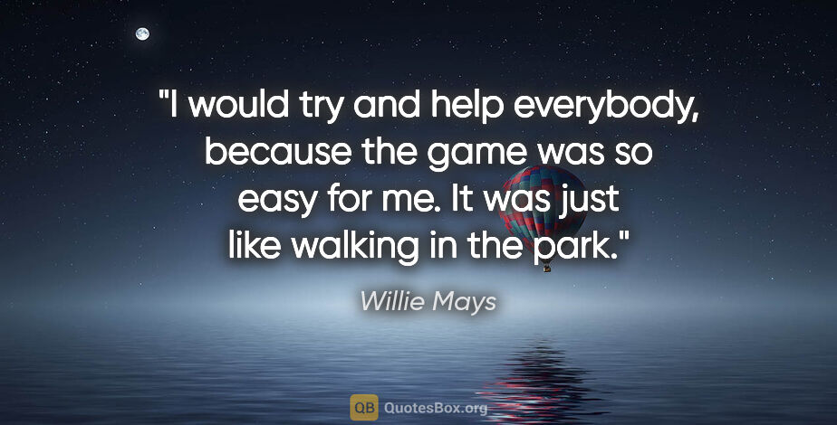 Willie Mays quote: "I would try and help everybody, because the game was so easy..."