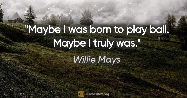 Willie Mays quote: "Maybe I was born to play ball. Maybe I truly was."